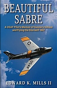 Beautiful Sabre: A USAF Pilots Memoir of Gunnery School and Flying the Storied F-86 F (Paperback)