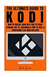 Kodi: The Ultimate Guide to Kodi: How to Install Kodi on a Fire TV Stick, Stream Live TV, Jailbreak a Fire TV Stick, & Every (Paperback)