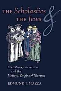 The Scholastics and the Jews: Coexistence, Conversion, and the Medieval Origins of Tolerance (Paperback)
