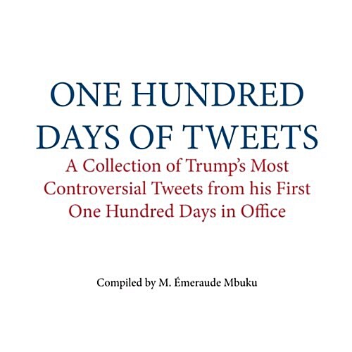One Hundred Days of Tweets: A Collection of Trumps Most Controversial Tweets from His First One Hundred Days in Office (Paperback)