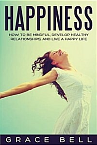 Happiness: How to Be Mindful, Develop Healthy Relationships, and Live a Happy Life (Paperback)