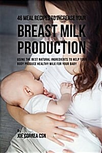46 Meal Recipes to Increase Your Breast Milk Production: Using the Best Natural Ingredients to Help Your Body Produce Healthy Milk for Your Baby (Paperback)