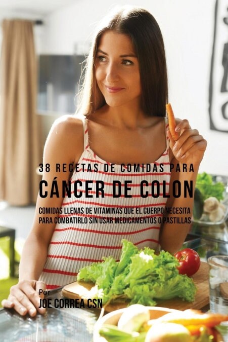 38 Recetas de Comidas Para C?cer de Colon: Comidas Llenas de Vitaminas Que El Cuerpo Necesita Para Combatirlo Sin Usar Medicamentos O Pastillas (Paperback)