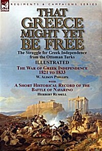 That Greece Might Yet Be Free: The Struggle for Greek Independence from the Ottoman Turks the War of Greek Independence 1821 to 1833 by W. Alison Phi (Hardcover)