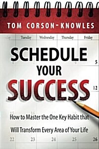 Schedule Your Success: How to Master the One Key Habit That Will Transform Every Area of Your Life (Paperback)