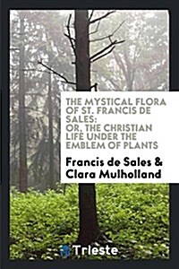 The Mystical Flora of St. Francis de Sales: Or, the Christian Life Under the Emblem of Plants (Paperback)