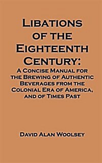 Libations of the Eighteenth Century: A Concise Manual for the Brewing of Authentic Beverages from the Colonial Era of America, and of Times Past (Hardcover)