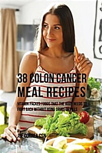 38 Colon Cancer Meal Recipes: Vitamin Packed Foods That the Body Needs to Fight Back Without Using Drugs or Pills (Paperback)