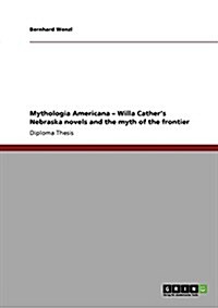 Mythologia Americana - Willa Cathers Nebraska Novels and the Myth of the Frontier (Paperback)
