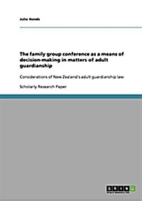 The family group conference as a means of decision-making in matters of adult guardianship: Considerations of New Zealands adult guardianship law (Paperback)