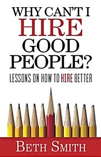 Why Cant I Hire Good People?: Lessons on How to Hire Better (Paperback)