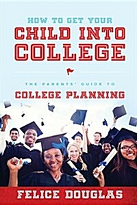 How to Get Your Child Into College: The Parents Guide to College Planning (Paperback)