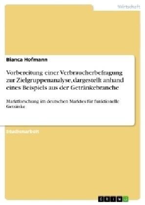 Vorbereitung einer Verbraucherbefragung zur Zielgruppenanalyse, dargestellt anhand eines Beispiels aus der Getr?kebranche: Marktforschung im deutsche (Paperback)