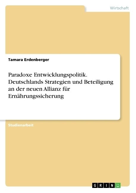 Paradoxe Entwicklungspolitik. Deutschlands Strategien und Beteiligung an der neuen Allianz f? Ern?rungssicherung (Paperback)
