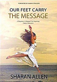 Our Feet Carry the Message: A Beginners Manual for Inspiring Dance Ministers (Paperback)