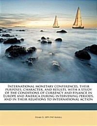 International Monetary Conferences, Their Purposes, Character, and Results, with a Study of the Conditions of Currency and Finance in Europe and Ameri (Paperback)