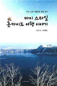 마이 스타일 홋카이도 여행 이야기 :기차, 노래, 겨울풍경, 들꽃, 호수 =:マイスタイル私の北海道旅物語 : 乗り物・歌・冬の風物詩・野の花・湖巡り 