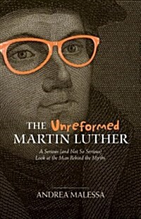 The Unreformed Martin Luther: A Serious (and Not So Serious) Look at the Man Behind the Myths (Paperback)