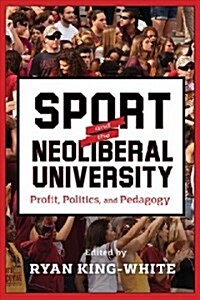 Sport and the Neoliberal University: Profit, Politics, and Pedagogy (Hardcover)