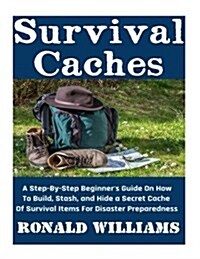 Survival Caches: A Step-By-Step Beginners Guide On How To Build, Stash, and Hide A Cache Of Survival Items For Disaster Preparedness (Paperback)