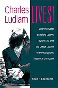 Charles Ludlam Lives!: Charles Busch, Bradford Louryk, Taylor Mac, and the Queer Legacy of the Ridiculous Theatrical Company (Hardcover)
