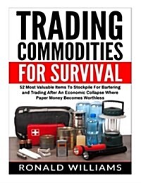 Trading Commodities For Survival: 52 Most Valuable Items To Stockpile For Bartering and Trading After An Economic Collapse Where Paper Money Becomes W (Paperback)