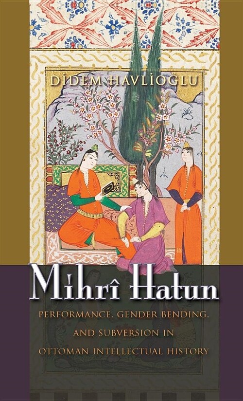 Mihr?Hatun: Performance, Gender-Bending, and Subversion in Ottoman Intellectual History (Hardcover)
