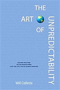 The Art Of Unpredictability: Escape Routine. Go On Adventures. Live The Life Youve Always Wanted. (Paperback)