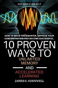 10 Proven Ways to Unlimited Memory and Accelerated Learning.: How to Make You Smarter, Improve Your Concentration and Become Successful. (Paperback)