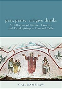 Pray, Praise, and Give Thanks: Litanies, Laments, and Thanksgivings at Font and Table (Paperback)