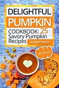 Delightful Pumpkin Cookbook: 25 Savory Pumpkin Recipes: Full Color (Paperback)
