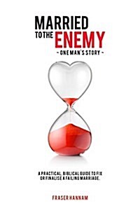 Married to the Enemy: A Practical, Biblical Guide to Fix or Finalise a Failing Marriage (Paperback)