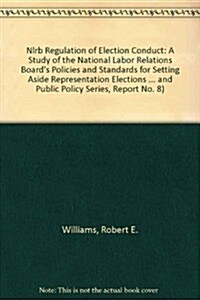 Nlrb Regulation of Election Conduct: A Study of the National Labor Relations Boards Policies and Standards for Setting Aside Representation Elections (Hardcover, Reprint 2016)