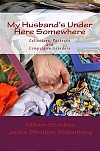 My Husbands Under Here Somewhere: Collectors, Packrats, and Compulsive Hoarders (Paperback)