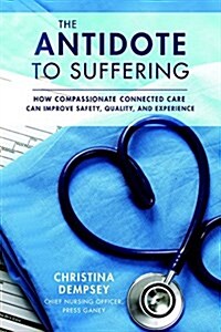 The Antidote to Suffering: How Compassionate Connected Care Can Improve Safety, Quality, and Experience (Hardcover)