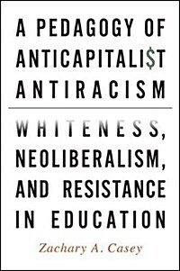 A Pedagogy of Anticapitalist Antiracism: Whiteness, Neoliberalism, and Resistance in Education (Paperback)