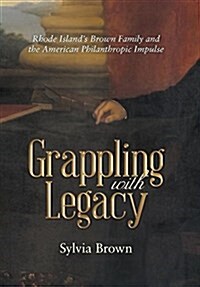 Grappling with Legacy: Rhode Islands Brown Family and the American Philanthropic Impulse (Hardcover)