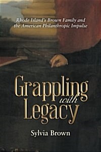 Grappling with Legacy: Rhode Islands Brown Family and the American Philanthropic Impulse (Paperback)