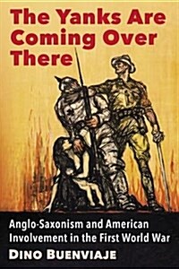 The Yanks Are Coming Over There: Anglo-Saxonism and American Involvement in the First World War (Paperback)