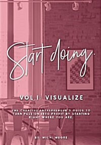 Start Doing: The Creative Entrepreneurs Guide to Turn Passion Into Profit by Starting Right Where You Are. (Paperback)