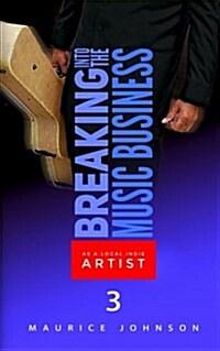 Breaking Into the Music Business as a Local Indie Artist (Part Three): A Guide for the Developing Music Artist (Paperback)