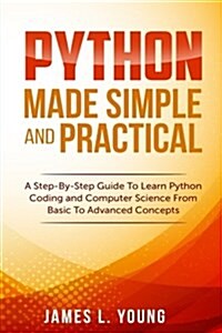 Python Made Simple and Practical: A Step-By-Step Guide to Learn Python Coding and Computer Science from Basic to Advanced Concepts. (Paperback)