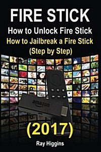 Fire Stick: How to Unlock Fire Stick: How to Jailbreak a Fire Stick Step by Step: (Firestick, Echo, Digital Media, Internet, Tips (Paperback)