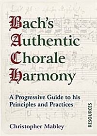 Bachs Authentic Chorale Harmony - Resources : A Progressive Guide to his Principles and Practices (Paperback)