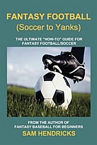 Fantasy Football (Soccer to Yanks): The Ultimate How-To Guide for Fantasy Football/Soccer (Paperback)