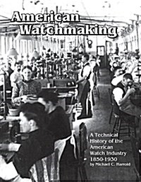 American Watchmaking: A Technical History of the American Watch Industry, 1850-1930 (Paperback)