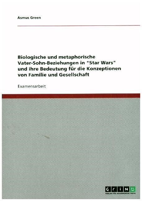Biologische und metaphorische Vater-Sohn-Beziehungen in Star Wars und ihre Bedeutung f? die Konzeptionen von Familie und Gesellschaft (Paperback)
