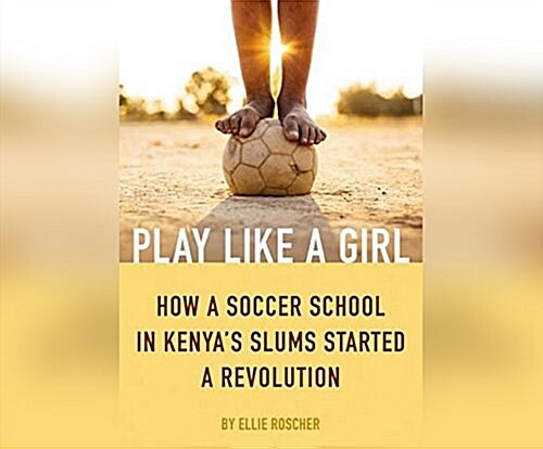 Play Like a Girl: How a Soccer School in Kenyas Slums Started a Revolution (Audio CD)