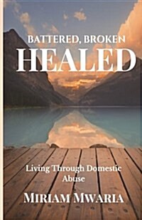 Battered, Broken, Healed: Living Through Domestic Abuse (Paperback)