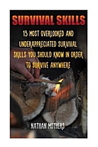 Survival Skills: 13 Most Overlooked and Underappreciated Survival Skills You Should Know in Order to Survive Anywhere (Paperback)